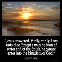 John_3-5: Jesus answered, Verily, verily, I say unto thee, Except a man be born of water and of the Spirit, he cannot enter into the kingdom of God