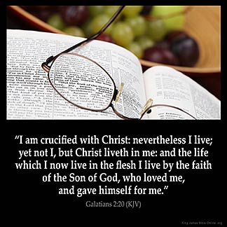 Galatians_2-20: I am crucified with Christ: nevertheless I live; yet not I, but Christ liveth in me: and the life which I now live in the flesh I live by the faith of the Son of God, who loved me, and gave himself for me