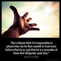 Hebrews_11-6: But without faith it is impossible to please him: for he that cometh to God must believe that he is, and that he is a rewarder of them that diligently seek him