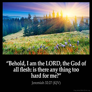 Jeremiah_32-27: Behold, I am the LORD, the God of all flesh: is there any thing too hard for me?