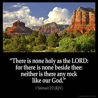 1-Samuel_2-2: There is none holy as the LORD: for there is none beside thee: neither is there any rock like our God