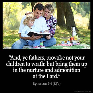 Ephesians_6-4: And, ye fathers, provoke not your children to wrath: but bring them up in the nurture and admonition of the Lord