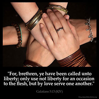 Galatians_5-13: For, brethren, ye have been called unto liberty; only use not liberty for an occasion to the flesh, but by love serve one another.