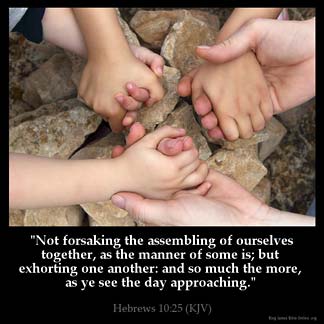 Hebrews_10-25:Not forsaking the assembling of ourselves together, as the manner of some is; but exhorting one another: and so much the more, as ye see the day approaching.