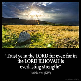 Isaiah_26-4: Trust ye in the LORD for ever: for in the LORD JEHOVAH is everlasting strength
