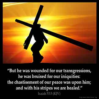 Isaiah_53-5-1: But he was wounded for our transgressions, he was bruised for our iniquities: the chastisement of our peace was upon him; and with his stripes we are healed