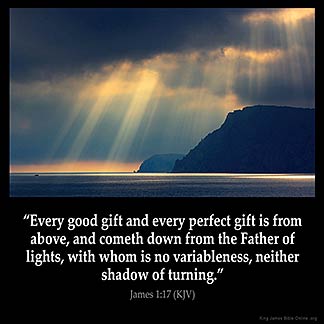 James_1-17: Every good gift and every perfect gift is from above, and cometh down from the Father of lights, with whom is no variableness, neither shadow of turning