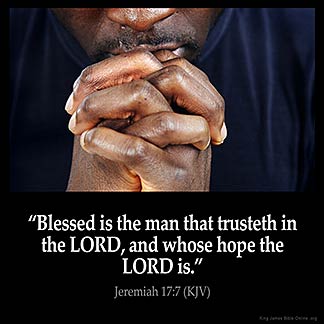 Jeremiah_17-7-2: Blessed is the man that trusteth in the LORD, and whose hope the LORD is.