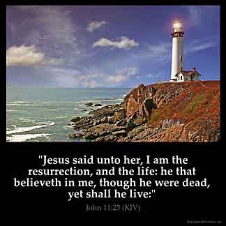 John_11-25: Jesus said unto her, I am the resurrection, and the life: he that believeth in me, though he were dead, yet shall he live