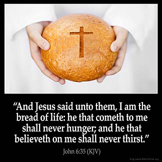 And Jesus said unto them, I am the bread of life: he that cometh to me shall never hunger; and he that believeth on me shall never thirst.