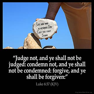 Luke_6-37: Judge not, and ye shall not be judged: condemn not, and ye shall not be condemned: forgive, and ye shall be forgiven