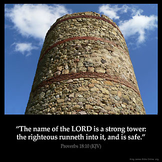 Proverbs_18-10: The name of the LORD is a strong tower: the righteous runneth into it, and is safe