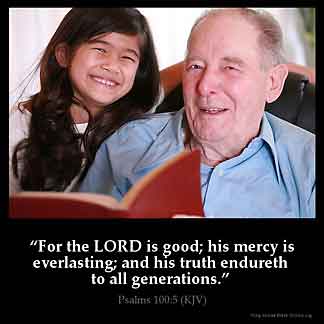 Psalms_100-5: For the Lord is good; his mercy is everlasting; and his truth endureth to all generations.