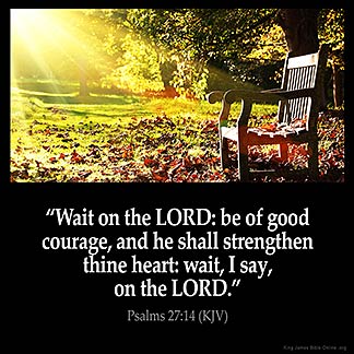 Psalms_27-14: Wait on the LORD: be of good courage, and he shall strengthen thine heart: wait, I say, on the LORD