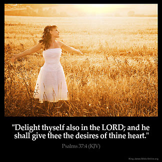 Psalms_37-4: Delight thyself also in the Lord: and he shall give thee the desires of thine heart.