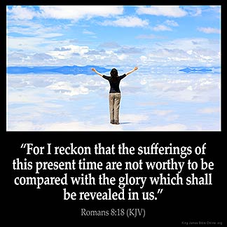 Romans_8-18:For I reckon that the sufferings of this present time are not worthy to be compared with the glory which shall be revealed in us.